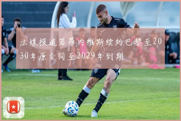 法媒报道若昂内维斯续约巴黎至2030年原合同至2029年到期