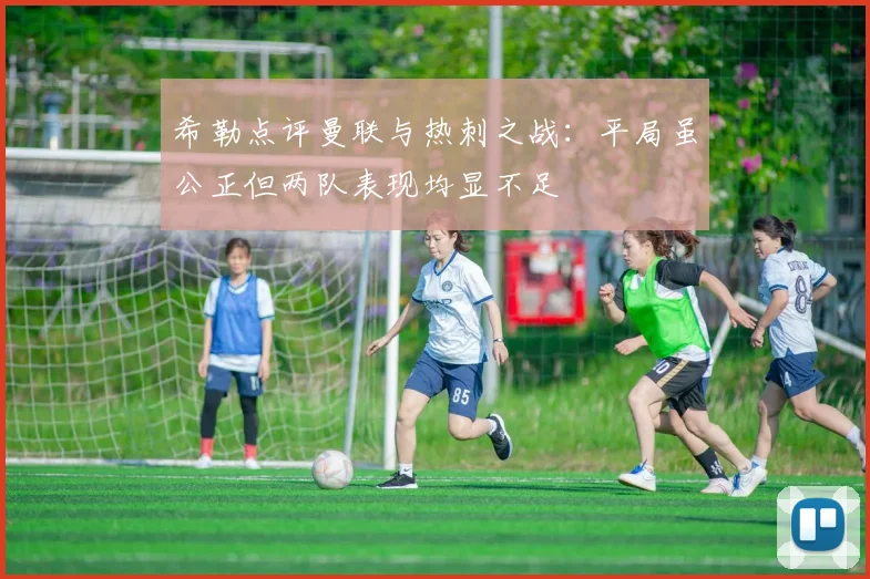 希勒点评曼联与热刺之战：平局虽公正但两队表现均显不足