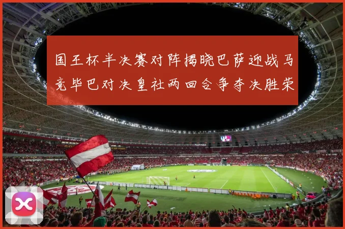 国王杯半决赛对阵揭晓巴萨迎战马竞毕巴对决皇社两回合争夺决胜荣耀