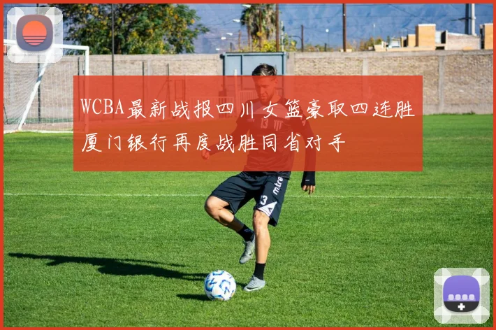 WCBA最新战报四川女篮豪取四连胜厦门银行再度战胜同省对手