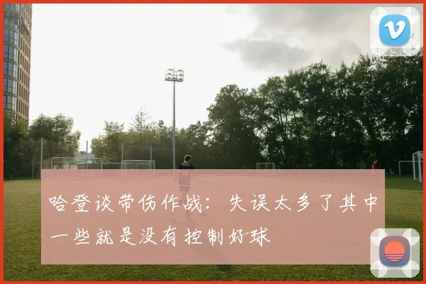 哈登谈带伤作战：失误太多了其中一些就是没有控制好球