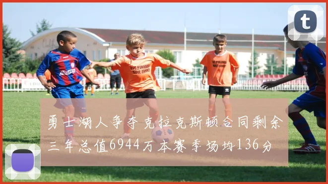 勇士湖人争夺克拉克斯顿合同剩余三年总值6944万本赛季场均136分