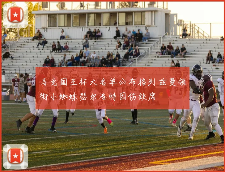 马竞国王杯大名单公布格列兹曼领衔小蜘蛛瑟尔洛特因伤缺席