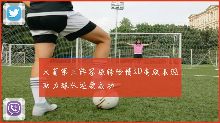 火箭第三阵容逆转险情KD高效表现助力球队逆袭成功