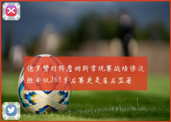 德罗赞对阵詹姆斯常规赛战绩惨淡胜率仅265季后赛更是落后显著