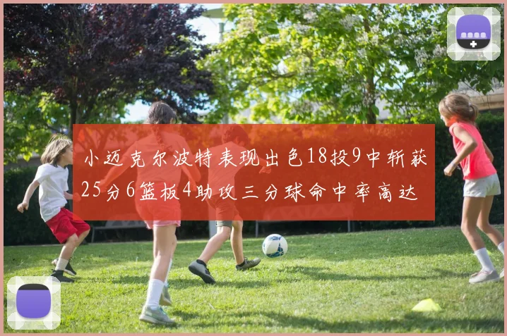 小迈克尔波特表现出色18投9中斩获25分6篮板4助攻三分球命中率高达44