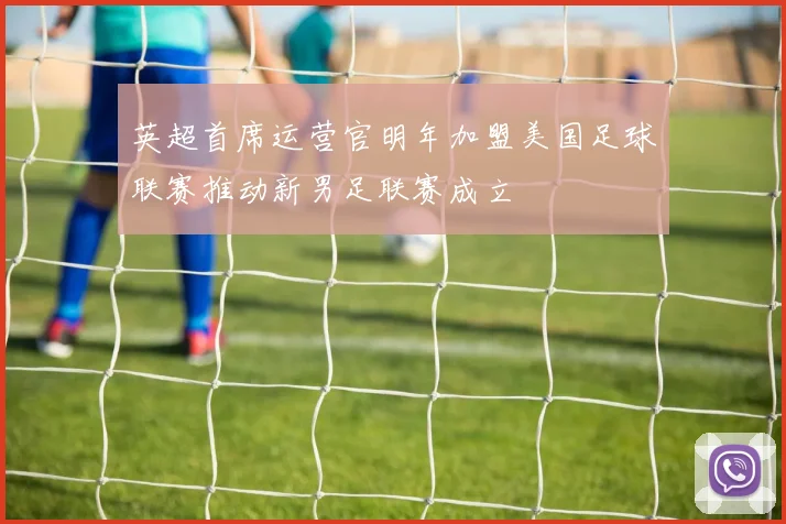 英超首席运营官明年加盟美国足球联赛推动新男足联赛成立