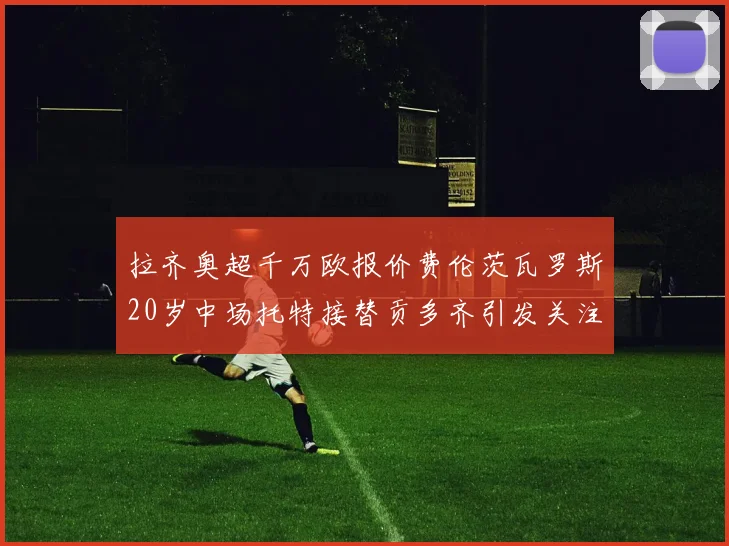 拉齐奥超千万欧报价费伦茨瓦罗斯20岁中场托特接替贡多齐引发关注