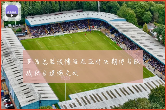 罗马总监谈博洛尼亚对决期待与欧战积分遗憾之处