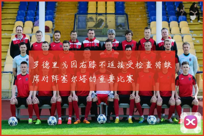 罗德里戈因右膝不适接受检查将缺席对阵塞尔塔的重要比赛