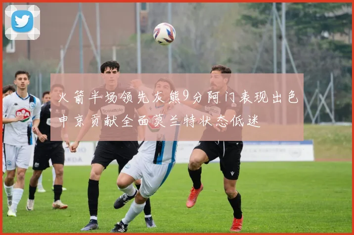 火箭半场领先灰熊9分阿门表现出色申京贡献全面莫兰特状态低迷