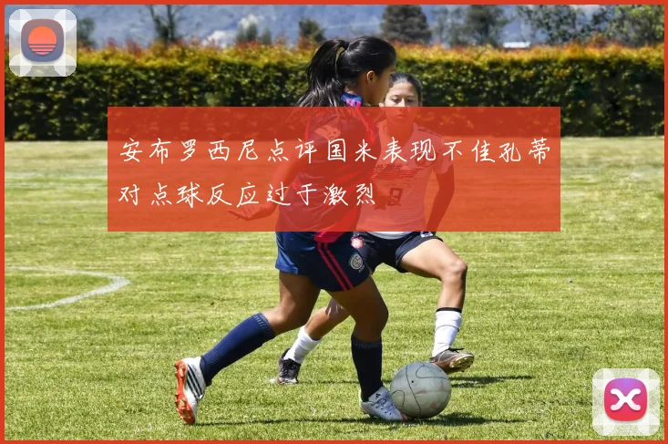 安布罗西尼点评国米表现不佳孔蒂对点球反应过于激烈