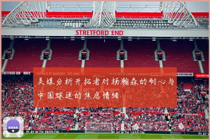 美媒分析开拓者对杨瀚森的耐心与中国球迷的焦虑情绪