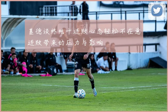 基德谈终结十连败心态轻松不在意连败带来的压力与影响