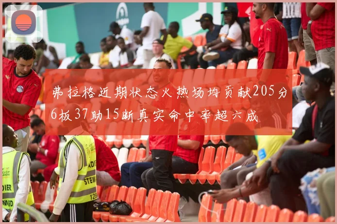 弗拉格近期状态火热场均贡献205分6板37助15断真实命中率超六成
