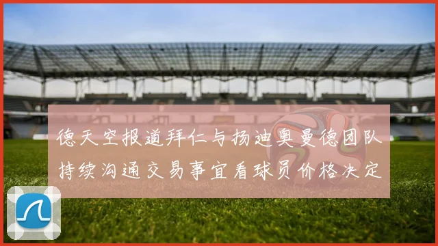 德天空报道拜仁与扬迪奥曼德团队持续沟通交易事宜看球员价格决定成败