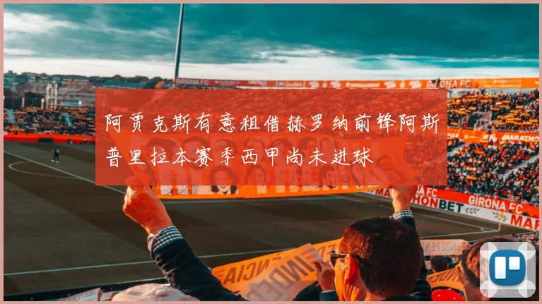 阿贾克斯有意租借赫罗纳前锋阿斯普里拉本赛季西甲尚未进球