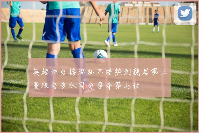 英超积分榜混乱不堪热刺稳居第三曼联与多队同分争夺第七位