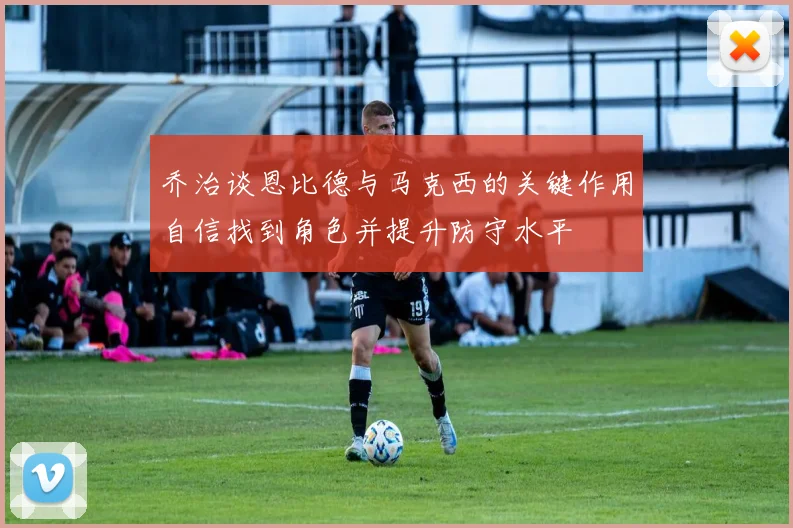 乔治谈恩比德与马克西的关键作用自信找到角色并提升防守水平