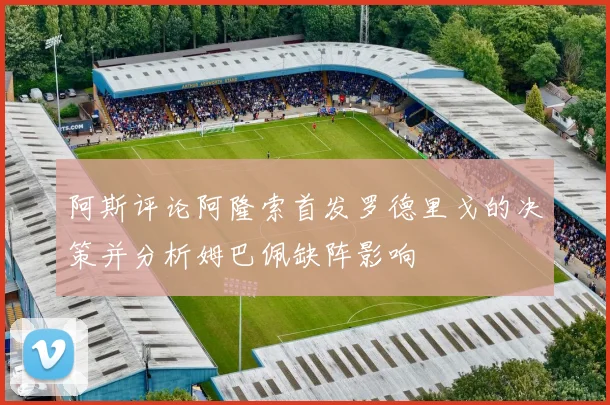 阿斯评论阿隆索首发罗德里戈的决策并分析姆巴佩缺阵影响