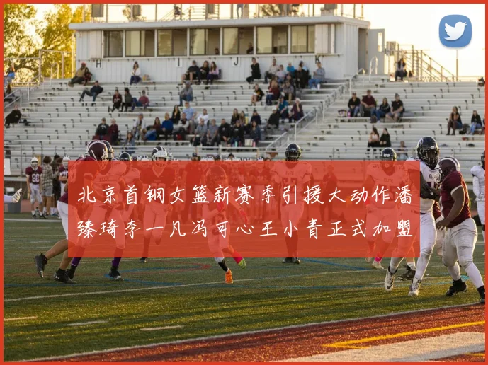 北京首钢女篮新赛季引援大动作潘臻琦李一凡冯可心王小青正式加盟