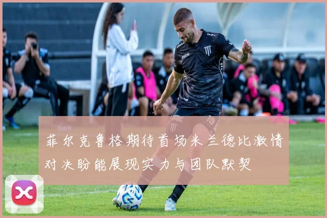 菲尔克鲁格期待首场米兰德比激情对决盼能展现实力与团队默契