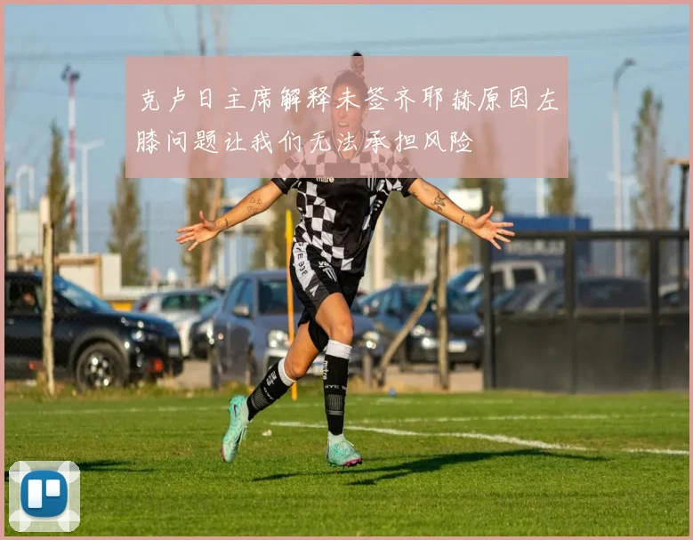 克卢日主席解释未签齐耶赫原因左膝问题让我们无法承担风险