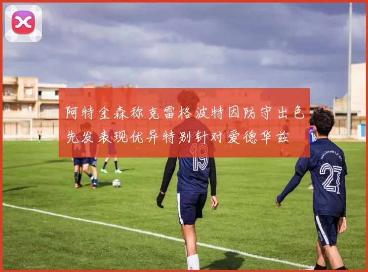 阿特金森称克雷格波特因防守出色先发表现优异特别针对爱德华兹