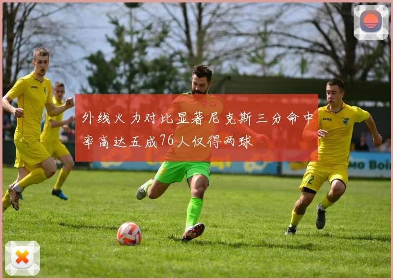 外线火力对比显著尼克斯三分命中率高达五成76人仅得两球