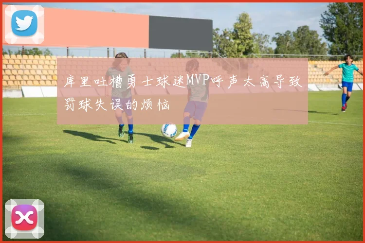 库里吐槽勇士球迷MVP呼声太高导致罚球失误的烦恼