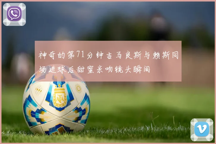 神奇的第71分钟吉马良斯与赖斯同场进球后甜蜜亲吻镜头瞬间
