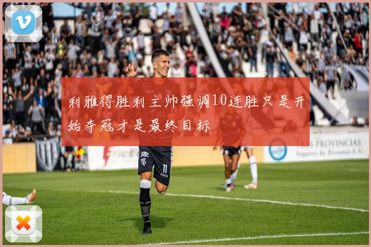 利雅得胜利主帅强调10连胜只是开始夺冠才是最终目标