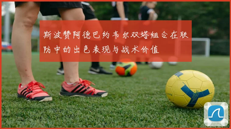 斯波赞阿德巴约韦尔双塔组合在联防中的出色表现与战术价值