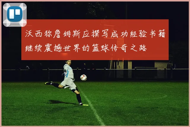 沃西称詹姆斯应撰写成功经验书籍继续震撼世界的篮球传奇之路