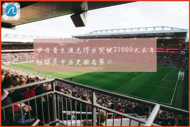 字母哥生涯总得分突破21000大关年轻球员中历史排名第六