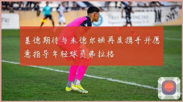 基德期待与米德尔顿再度携手并愿意指导年轻球员弗拉格