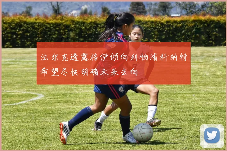 法尔克透露格伊倾向利物浦科纳特希望尽快明确未来去向