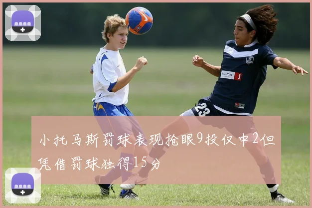 小托马斯罚球表现抢眼9投仅中2但凭借罚球独得15分