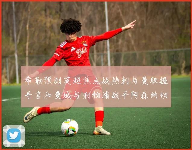 希勒预测英超焦点战热刺与曼联握手言和曼城与利物浦战平阿森纳切尔西双双取胜
