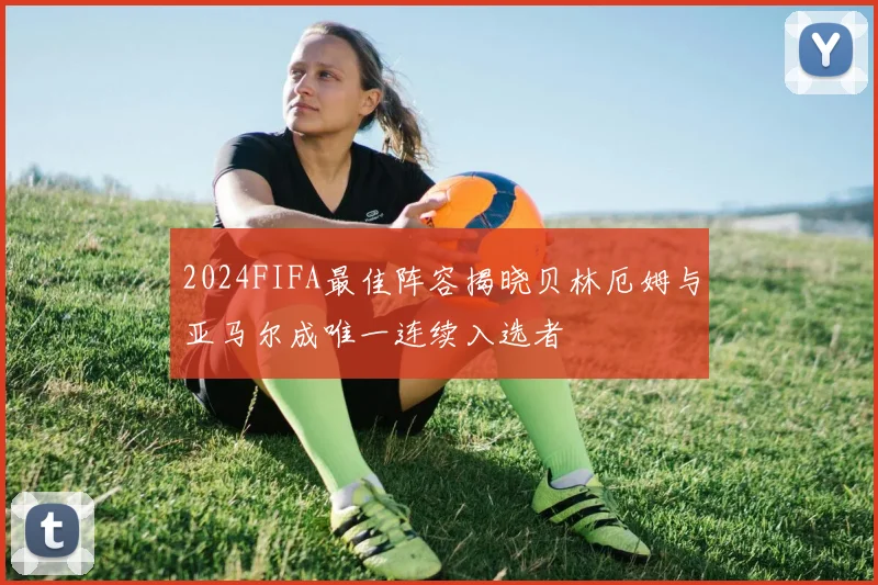 2024FIFA最佳阵容揭晓贝林厄姆与亚马尔成唯一连续入选者