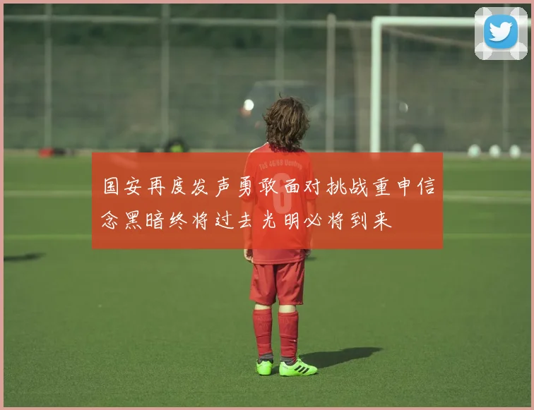 国安再度发声勇敢面对挑战重申信念黑暗终将过去光明必将到来