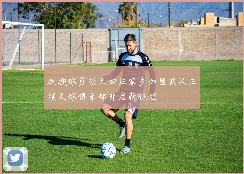 欢迎球员明天回归家乡加盟武汉三镇足球俱乐部开启新征程