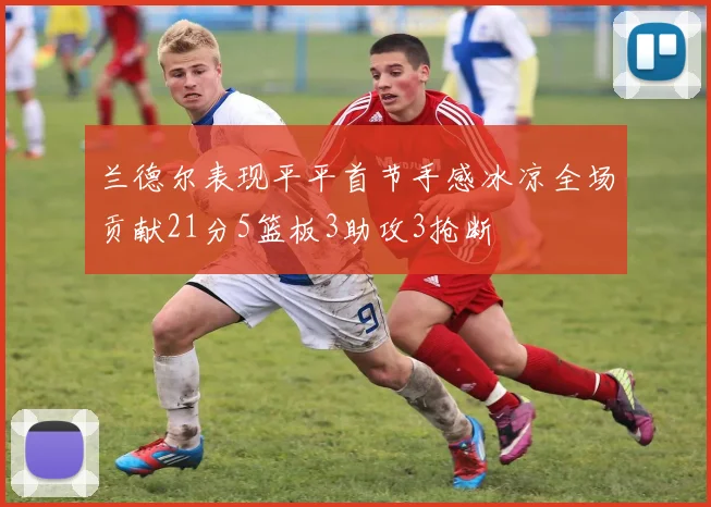兰德尔表现平平首节手感冰凉全场贡献21分5篮板3助攻3抢断