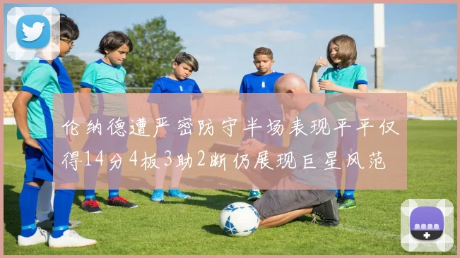 伦纳德遭严密防守半场表现平平仅得14分4板3助2断仍展现巨星风范