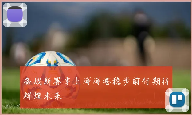 备战新赛季上海海港稳步前行期待辉煌未来