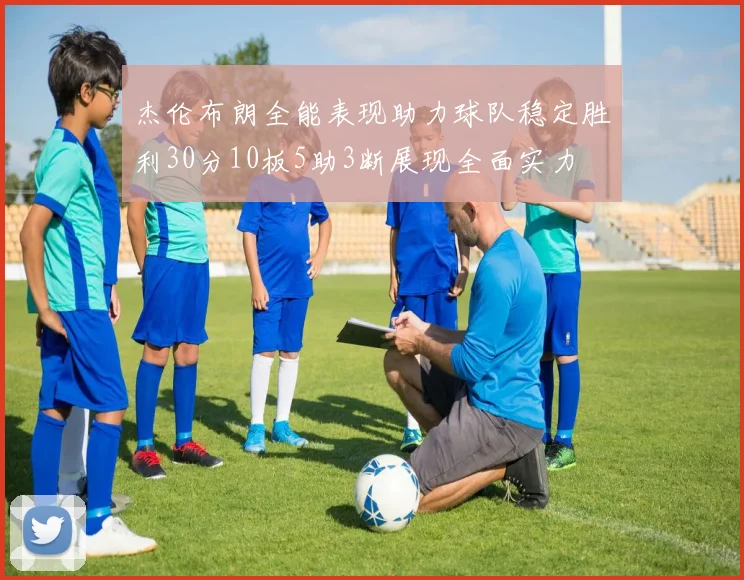杰伦布朗全能表现助力球队稳定胜利30分10板5助3断展现全面实力