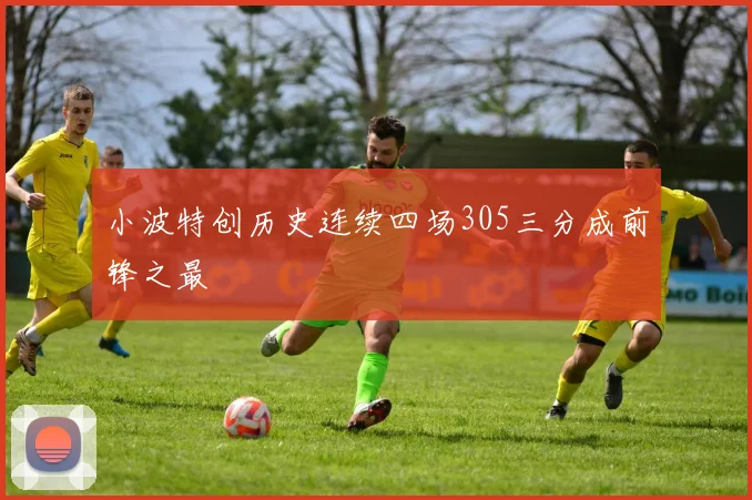 小波特创历史连续四场305三分成前锋之最