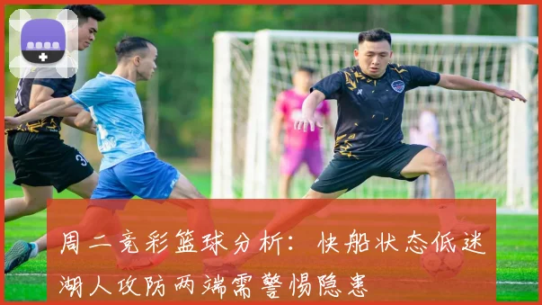周二竞彩篮球分析：快船状态低迷湖人攻防两端需警惕隐患