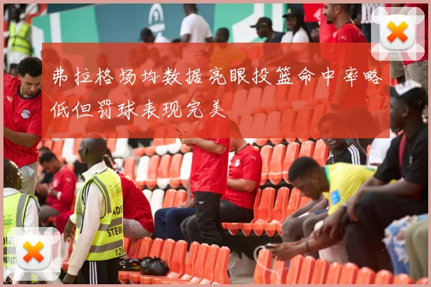 弗拉格场均数据亮眼投篮命中率略低但罚球表现完美